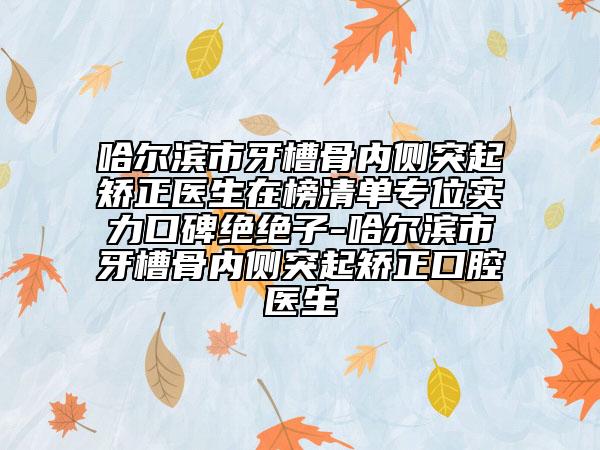 哈爾濱市牙槽骨內(nèi)側(cè)突起矯正醫(yī)生在榜清單專位實(shí)力口碑絕絕子-哈爾濱市牙槽骨內(nèi)側(cè)突起矯正口腔醫(yī)生