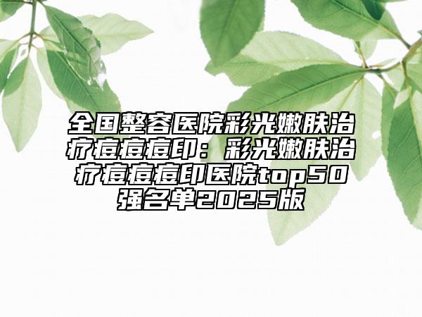 全國整容醫(yī)院彩光嫩膚治療痘痘痘印：彩光嫩膚治療痘痘痘印醫(yī)院top50強名單2025版