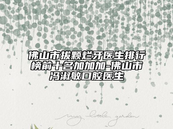 佛山市拔顆爛牙醫(yī)生排行榜前十名加加加-佛山市馮淑敏口腔醫(yī)生