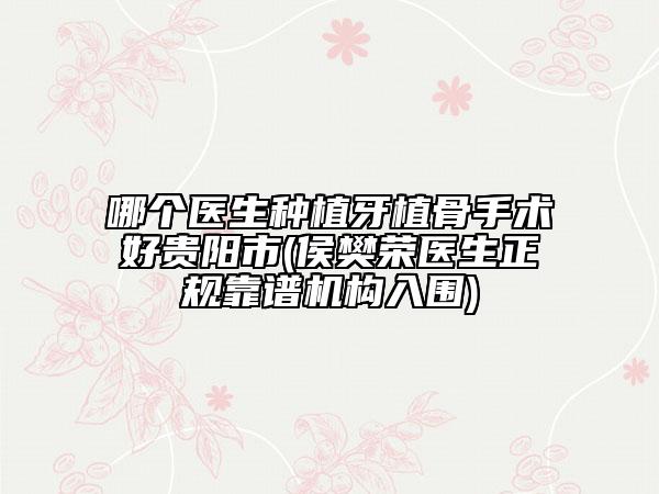 哪個(gè)醫(yī)生種植牙植骨手術(shù)好貴陽市(侯樊榮醫(yī)生正規(guī)靠譜機(jī)構(gòu)入圍)