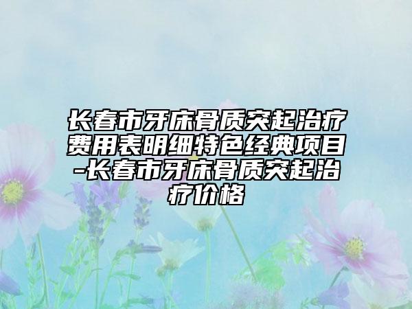 長(zhǎng)春市牙床骨質(zhì)突起治療費(fèi)用表明細(xì)特色經(jīng)典項(xiàng)目-長(zhǎng)春市牙床骨質(zhì)突起治療價(jià)格