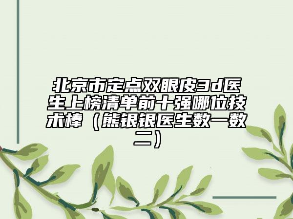 北京市定點(diǎn)雙眼皮3d醫(yī)生上榜清單前十強(qiáng)哪位技術(shù)棒（熊銀銀醫(yī)生數(shù)一數(shù)二）