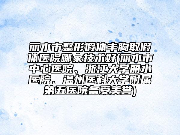 麗水市整形假體豐胸取假體醫(yī)院哪家技術好(麗水市中心醫(yī)院、浙江大學麗水醫(yī)院、溫州醫(yī)科大學附屬第五醫(yī)院備受美譽)