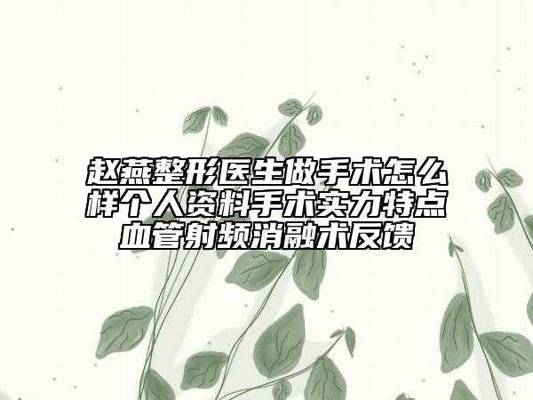 趙燕整形醫(yī)生做手術(shù)怎么樣個(gè)人資料手術(shù)實(shí)力特點(diǎn)血管射頻消融術(shù)反饋