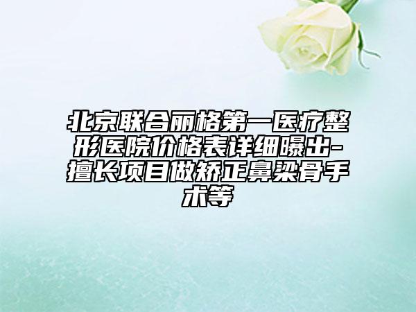 北京聯(lián)合麗格第一醫(yī)療整形醫(yī)院價(jià)格表詳細(xì)曝出-擅長(zhǎng)項(xiàng)目做矯正鼻梁骨手術(shù)等