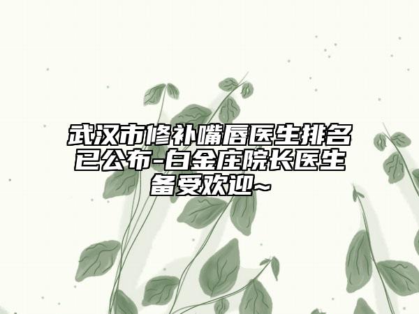 武漢市修補(bǔ)嘴唇醫(yī)生排名已公布-白金莊院長醫(yī)生備受歡迎~