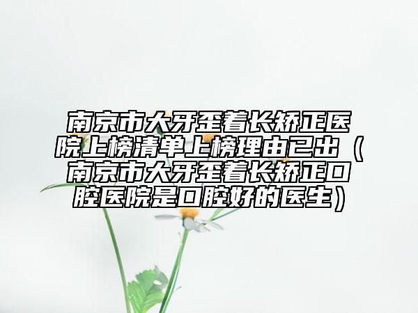 南京市大牙歪著長(zhǎng)矯正醫(yī)院上榜清單上榜理由已出（南京市大牙歪著長(zhǎng)矯正口腔醫(yī)院是口腔好的醫(yī)生）
