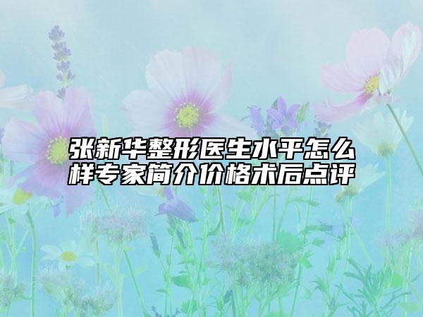 張新華整形醫(yī)生水平怎么樣專家簡介價格術(shù)后點(diǎn)評