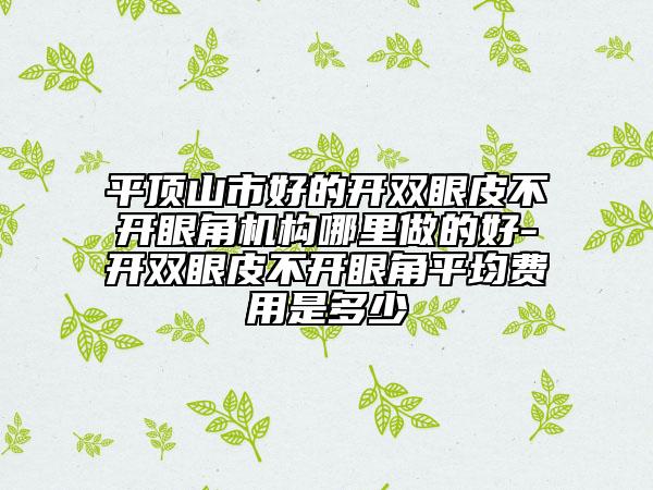 平頂山市好的開雙眼皮不開眼角機構哪里做的好-開雙眼皮不開眼角平均費用是多少