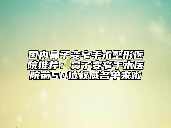 國(guó)內(nèi)鼻子變窄手術(shù)整形醫(yī)院推薦：鼻子變窄手術(shù)醫(yī)院前50位權(quán)威名單來(lái)啦