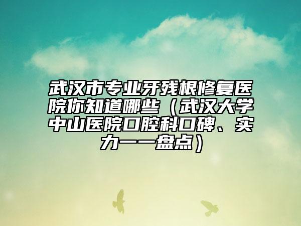 武漢市專(zhuān)業(yè)牙殘根修復(fù)醫(yī)院你知道哪些（武漢大學(xué)中山醫(yī)院口腔科口碑、實(shí)力一一盤(pán)點(diǎn)）