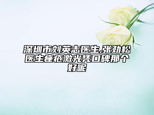 深圳市劉英志醫(yī)生,張勁松醫(yī)生痤瘡激光憑口碑那個(gè)好呢