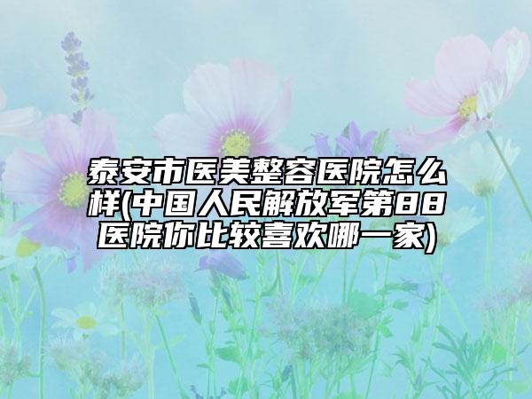 泰安市醫(yī)美整容醫(yī)院怎么樣(中國(guó)人民解放軍第88醫(yī)院你比較喜歡哪一家)