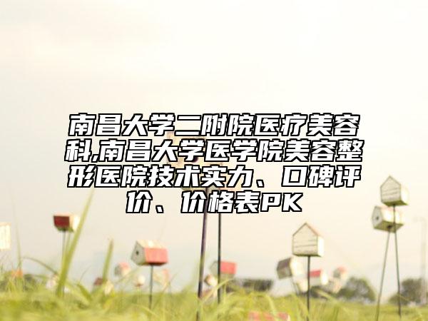 南昌大學(xué)二附院醫(yī)療美容科,南昌大學(xué)醫(yī)學(xué)院美容整形醫(yī)院技術(shù)實力、口碑評價、價格表PK