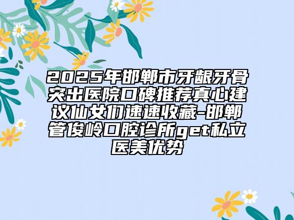 2025年邯鄲市牙齦牙骨突出醫(yī)院口碑推薦真心建議仙女們速速收藏-邯鄲管俊嶺口腔診所get私立醫(yī)美優(yōu)勢(shì)
