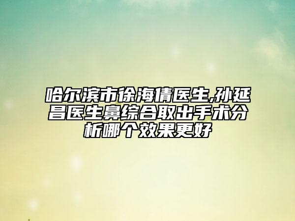 哈爾濱市徐海倩醫(yī)生,孫延昌醫(yī)生鼻綜合取出手術(shù)分析哪個(gè)效果更好
