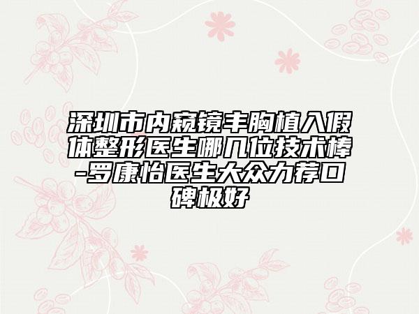 深圳市內(nèi)窺鏡豐胸植入假體整形醫(yī)生哪幾位技術(shù)棒-羅康怡醫(yī)生大眾力薦口碑極好