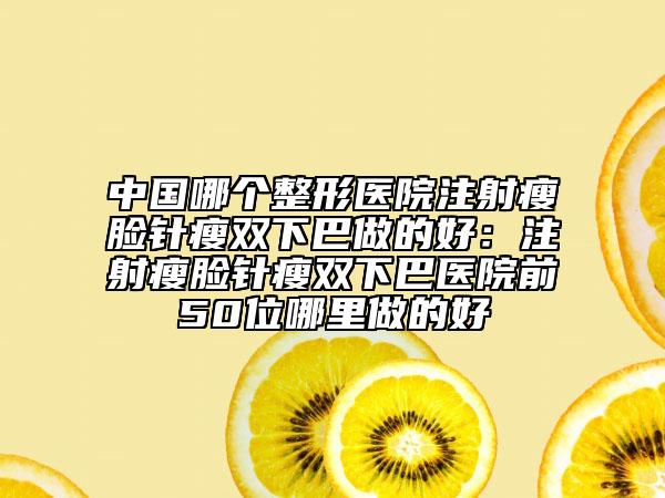 中國哪個整形醫(yī)院注射瘦臉針瘦雙下巴做的好：注射瘦臉針瘦雙下巴醫(yī)院前50位哪里做的好