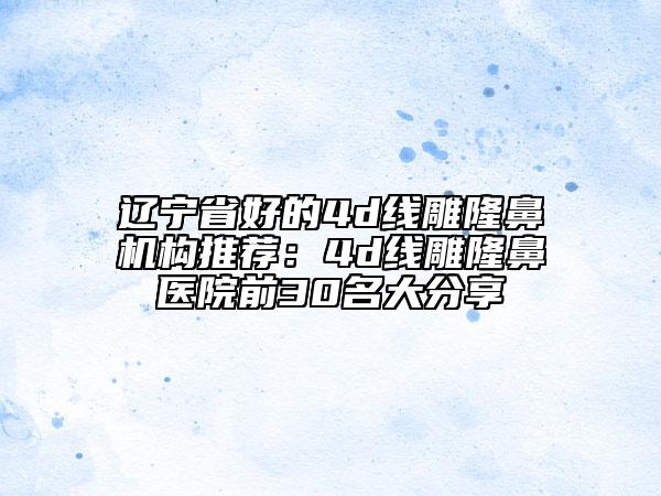 遼寧省好的4d線雕隆鼻機(jī)構(gòu)推薦：4d線雕隆鼻醫(yī)院前30名大分享
