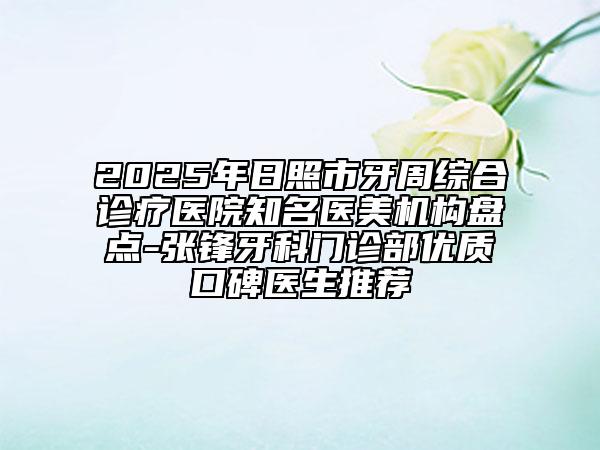 2025年日照市牙周綜合診療醫(yī)院知名醫(yī)美機(jī)構(gòu)盤點-張鋒牙科門診部優(yōu)質(zhì)口碑醫(yī)生推薦