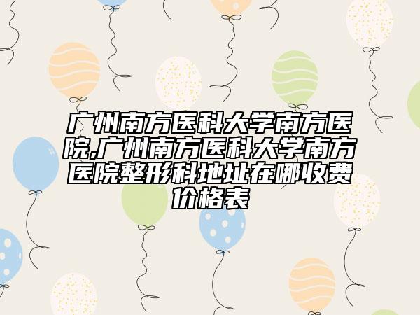 廣州南方醫(yī)科大學(xué)南方醫(yī)院,廣州南方醫(yī)科大學(xué)南方醫(yī)院整形科地址在哪收費價格表