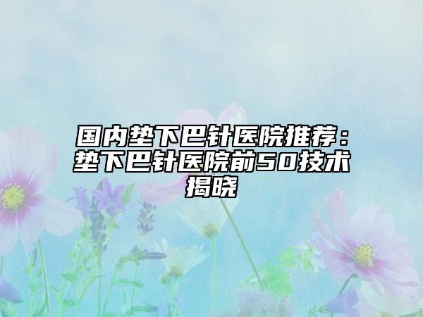 國內(nèi)墊下巴針醫(yī)院推薦：墊下巴針醫(yī)院前50技術(shù)揭曉