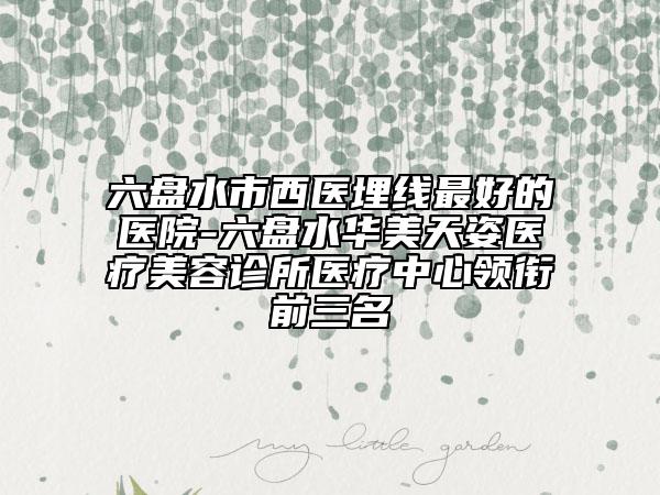 六盤水市西醫(yī)埋線最好的醫(yī)院-六盤水華美天姿醫(yī)療美容診所醫(yī)療中心領(lǐng)銜前三名
