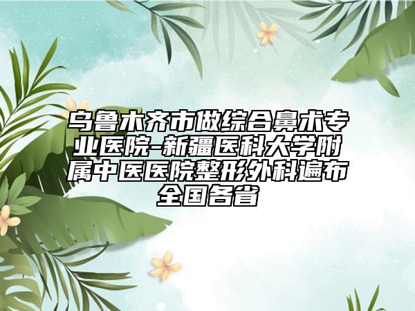 烏魯木齊市做綜合鼻術專業(yè)醫(yī)院-新疆醫(yī)科大學附屬中醫(yī)醫(yī)院整形外科遍布全國各省