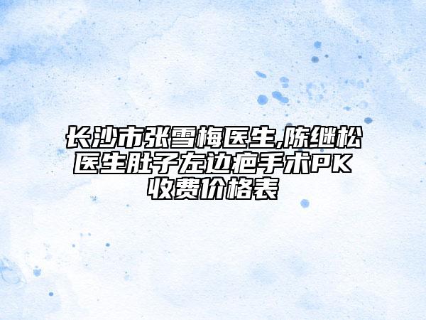 長沙市張雪梅醫(yī)生,陳繼松醫(yī)生肚子左邊疤手術(shù)PK收費(fèi)價(jià)格表