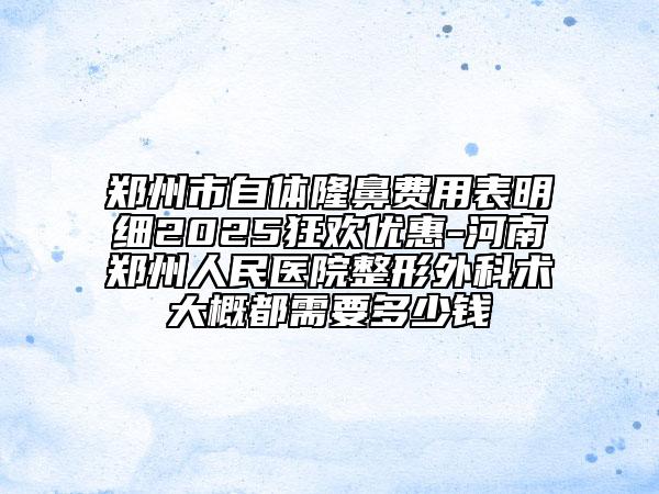 鄭州市自體隆鼻費用表明細2025狂歡優(yōu)惠-河南鄭州人民醫(yī)院整形外科術(shù)大概都需要多少錢