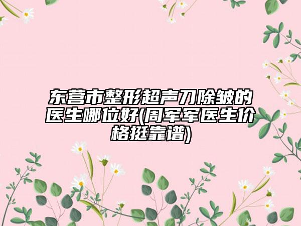 東營市整形超聲刀除皺的醫(yī)生哪位好(周軍軍醫(yī)生價格挺靠譜)