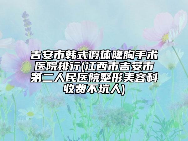 吉安市韓式假體隆胸手術(shù)醫(yī)院排行(江西市吉安市第二人民醫(yī)院整形美容科收費不坑人)