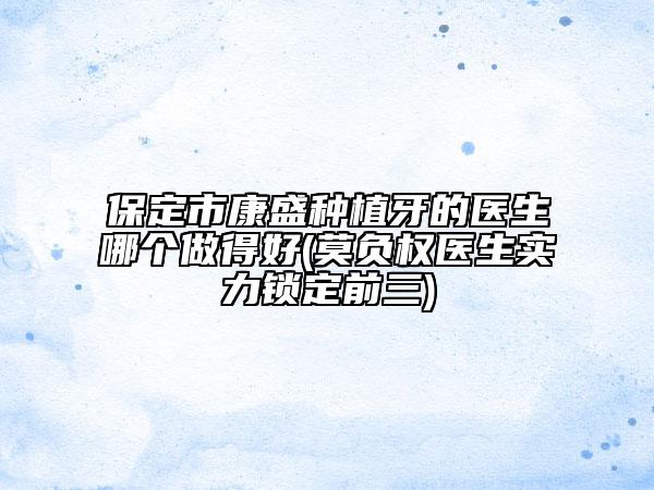 保定市康盛種植牙的醫(yī)生哪個做得好(莫負權(quán)醫(yī)生實力鎖定前三)