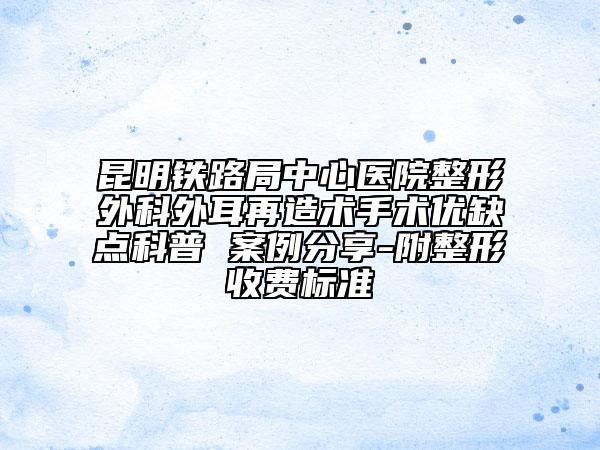 昆明鐵路局中心醫(yī)院整形外科外耳再造術(shù)手術(shù)優(yōu)缺點科普 案例分享-附整形收費(fèi)標(biāo)準(zhǔn)