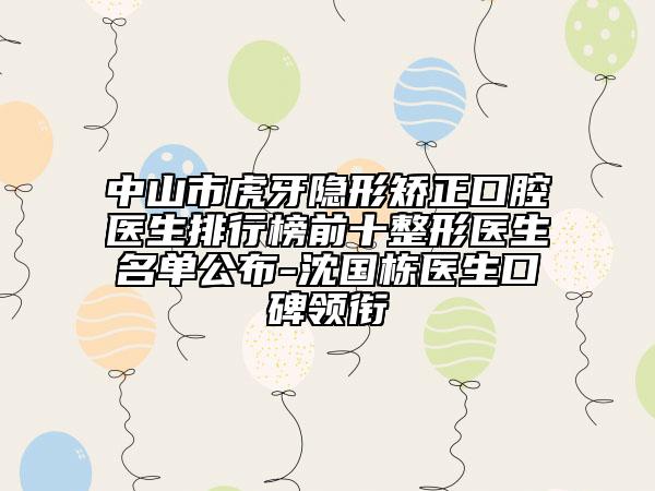 中山市虎牙隱形矯正口腔醫(yī)生排行榜前十整形醫(yī)生名單公布-沈國(guó)棟醫(yī)生口碑領(lǐng)銜