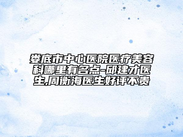 婁底市中心醫(yī)院醫(yī)療美容科哪里有名點-邱建才醫(yī)生,周衡海醫(yī)生好評不貴