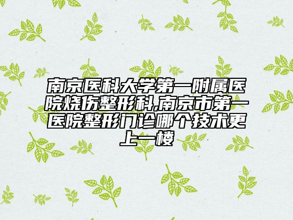 南京醫(yī)科大學第一附屬醫(yī)院燒傷整形科,南京市第一醫(yī)院整形門診哪個技術(shù)更上一樓