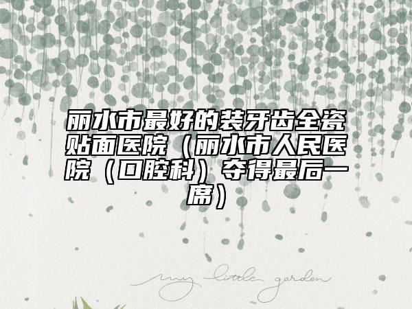 麗水市最好的裝牙齒全瓷貼面醫(yī)院（麗水市人民醫(yī)院（口腔科）奪得最后一席）