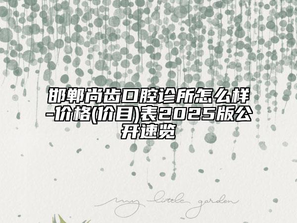 邯鄲尚齒口腔診所怎么樣-價(jià)格(價(jià)目)表2025版公開速覽