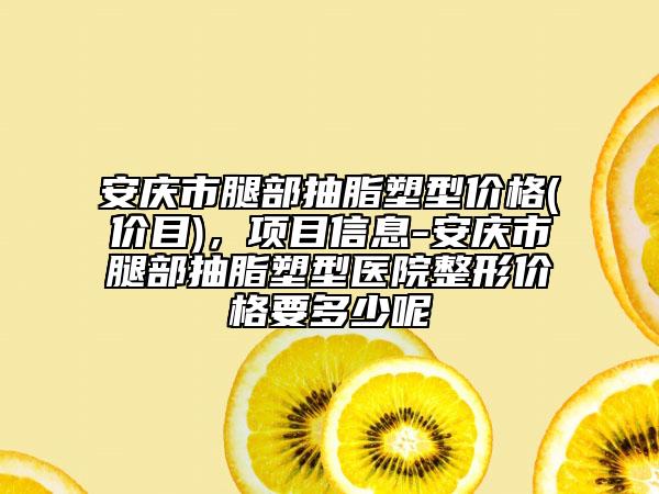 安慶市腿部抽脂塑型價(jià)格(價(jià)目)，項(xiàng)目信息-安慶市腿部抽脂塑型醫(yī)院整形價(jià)格要多少呢