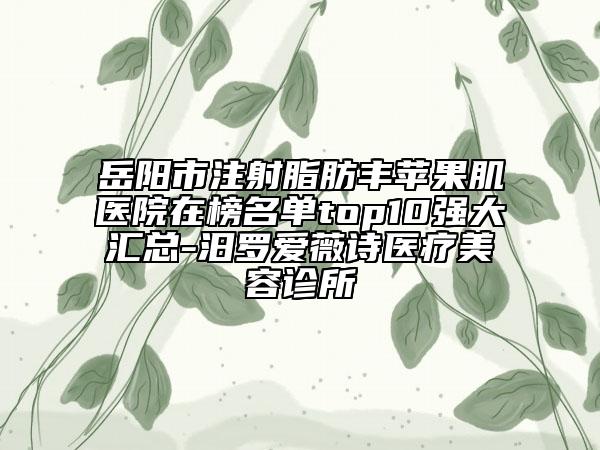 岳陽市注射脂肪豐蘋果肌醫(yī)院在榜名單top10強(qiáng)大匯總-汨羅愛薇詩醫(yī)療美容診所
