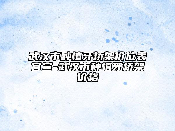 武漢市種植牙橋架價(jià)位表官宣-武漢市種植牙橋架價(jià)格