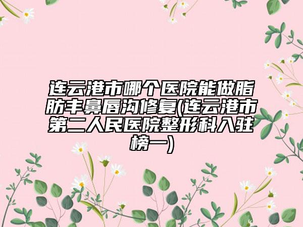 連云港市哪個(gè)醫(yī)院能做脂肪豐鼻唇溝修復(fù)(連云港市第二人民醫(yī)院整形科入駐榜一)