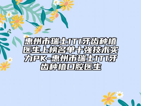 惠州市瑞士ITI牙齒種植醫(yī)生上榜名單十強(qiáng)技術(shù)實(shí)力PK-惠州市瑞士ITI牙齒種植口腔醫(yī)生