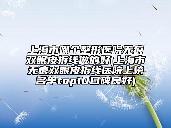 上海市哪個整形醫(yī)院無痕雙眼皮拆線做的好(上海市無痕雙眼皮拆線醫(yī)院上榜名單top10口碑良好)
