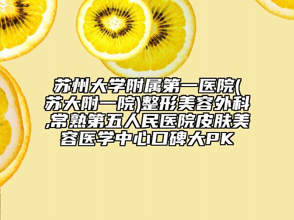 蘇州大學(xué)附屬第一醫(yī)院(蘇大附一院)整形美容外科,常熟第五人民醫(yī)院皮膚美容醫(yī)學(xué)中心口碑大PK