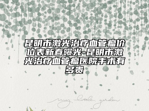 昆明市激光治療血管瘤價位表新春曝光-昆明市激光治療血管瘤醫(yī)院手術有多貴