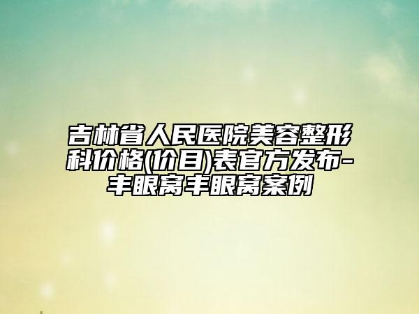 吉林省人民醫(yī)院美容整形科價格(價目)表官方發(fā)布-豐眼窩豐眼窩案例