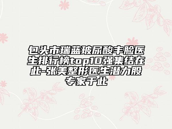 包頭市瑞藍(lán)玻尿酸豐臉醫(yī)生排行榜top10強(qiáng)集結(jié)在此-張美整形醫(yī)生潛力股專(zhuān)家于此