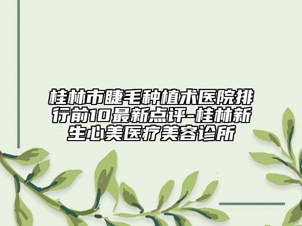 桂林市睫毛種植術(shù)醫(yī)院排行前10最新點(diǎn)評(píng)-桂林新生心美醫(yī)療美容診所